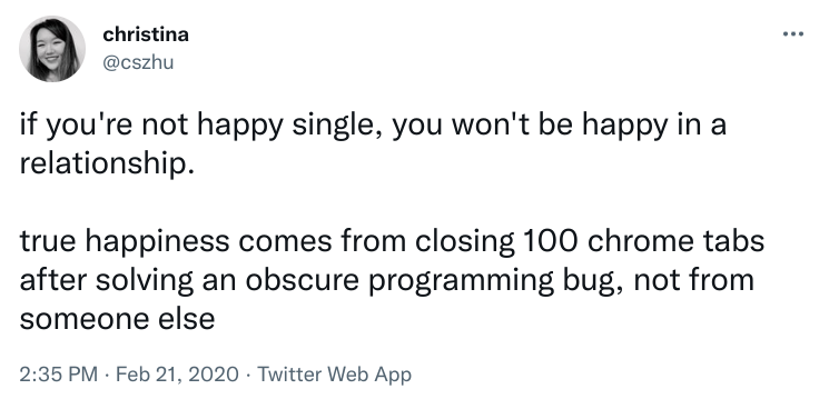 A screenshot of a tweet from @cszhu. Tweet text: if you're not happy single, you won't be happy in a relationship. true happiness comes from closing 100 chrome tabs after solving an obscure programming bug, not from someone else.